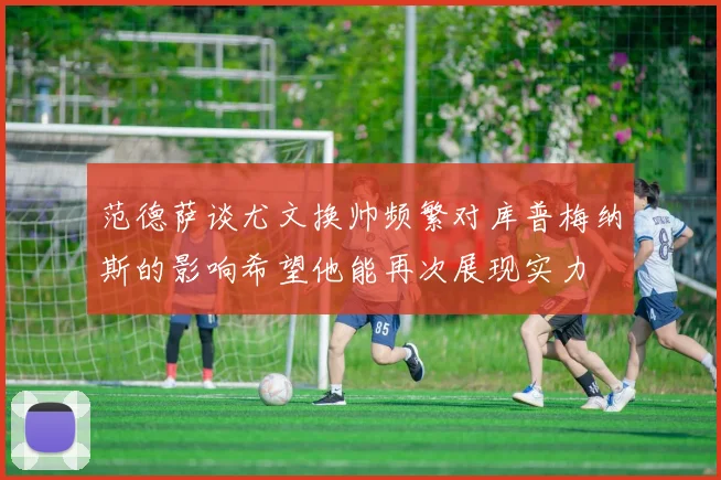 范德萨谈尤文换帅频繁对库普梅纳斯的影响希望他能再次展现实力