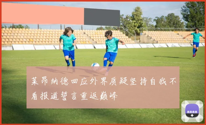 莱昂纳德回应外界质疑坚持自我不看报道誓言重返巅峰