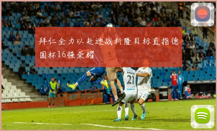 拜仁全力以赴迎战科隆目标直指德国杯16强荣耀
