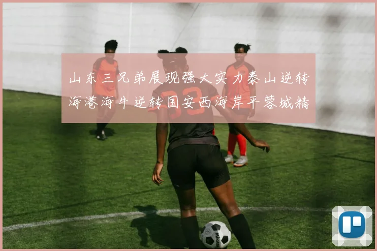 山东三兄弟展现强大实力泰山逆转海港海牛逆转国安西海岸平蓉城精彩纷呈