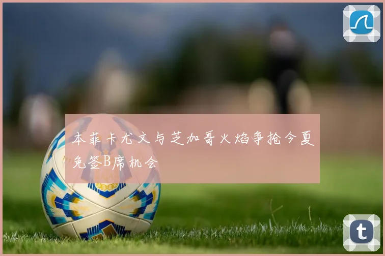 本菲卡尤文与芝加哥火焰争抢今夏免签B席机会