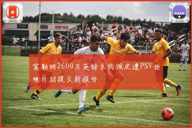 富勒姆2600万英镑求购佩皮遭PSV拒绝计划提交新报价