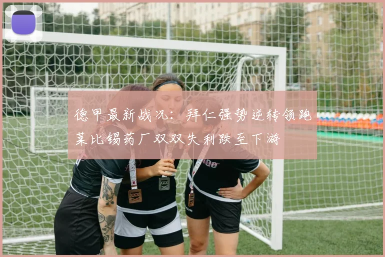 德甲最新战况：拜仁强势逆转领跑莱比锡药厂双双失利跌至下游