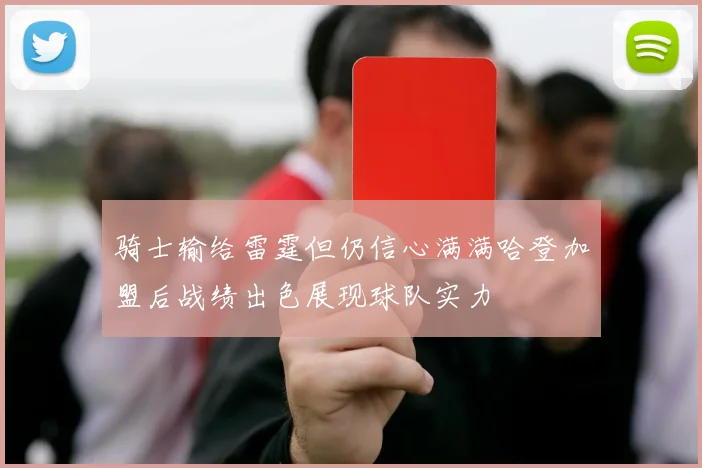 骑士输给雷霆但仍信心满满哈登加盟后战绩出色展现球队实力