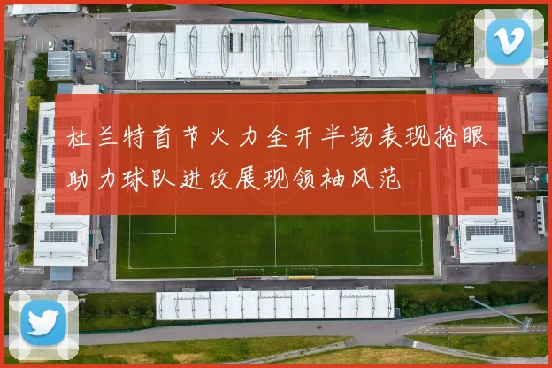 杜兰特首节火力全开半场表现抢眼助力球队进攻展现领袖风范