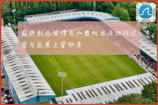 前热刺总监穆恩加盟帕尔马担任运营与发展主管职务
