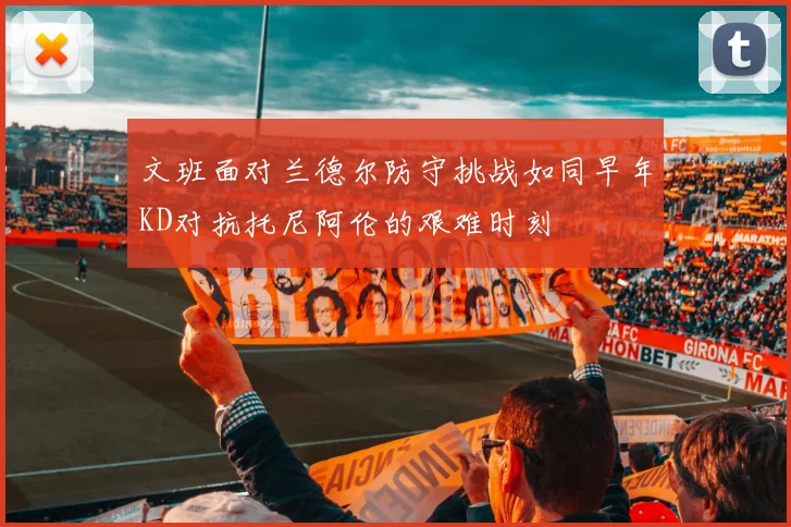 文班面对兰德尔防守挑战如同早年KD对抗托尼阿伦的艰难时刻