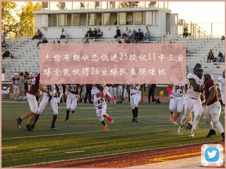 杰伦布朗状态低迷25投仅11中三分球全失仅得26分球队表现堪忧