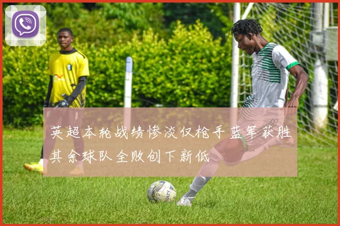 英超本轮战绩惨淡仅枪手蓝军获胜其余球队全败创下新低