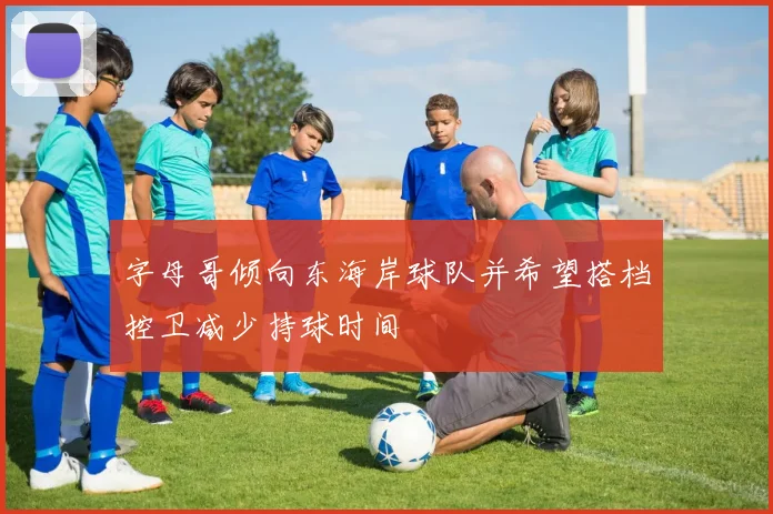 字母哥倾向东海岸球队并希望搭档控卫减少持球时间