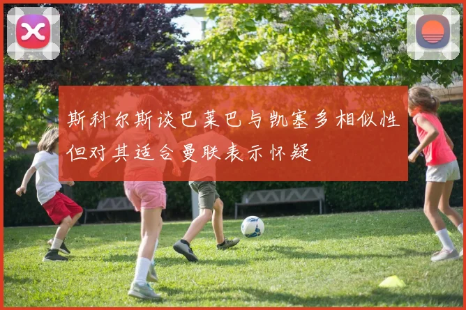 斯科尔斯谈巴莱巴与凯塞多相似性但对其适合曼联表示怀疑