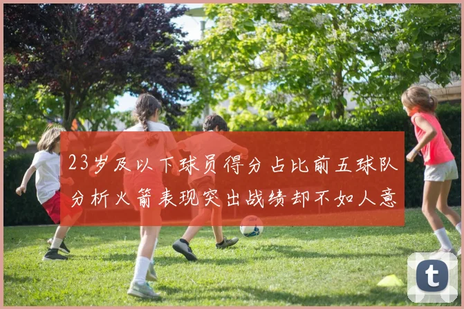 23岁及以下球员得分占比前五球队分析火箭表现突出战绩却不如人意