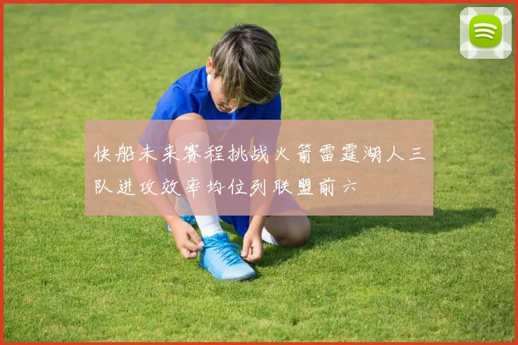 快船未来赛程挑战火箭雷霆湖人三队进攻效率均位列联盟前六