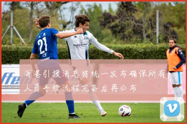海港引援消息将统一发布确保所有人员手续流程完备后再公布