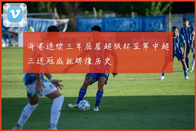 海港连续三年屈居超级杯亚军中超三连冠成就辉煌历史