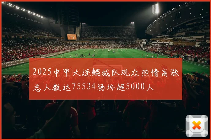 2025中甲大连鲲城队观众热情高涨总人数达75534场均超5000人