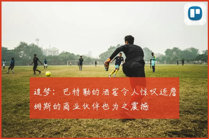 追梦：巴特勒的酒窖令人惊叹连詹姆斯的商业伙伴也为之震撼