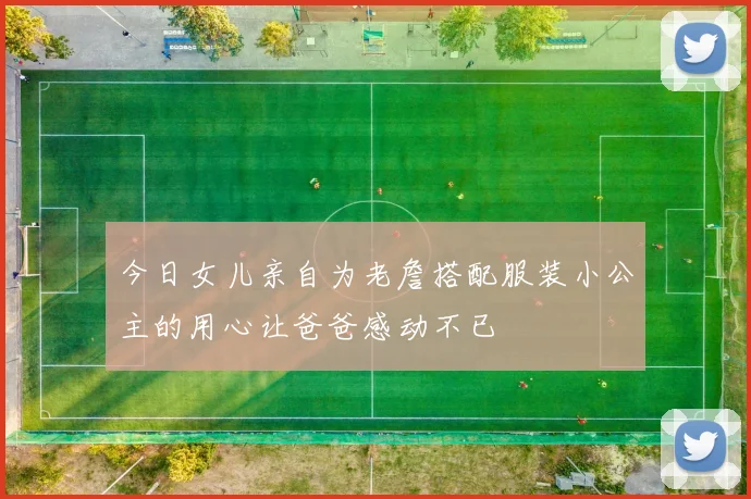 今日女儿亲自为老詹搭配服装小公主的用心让爸爸感动不已