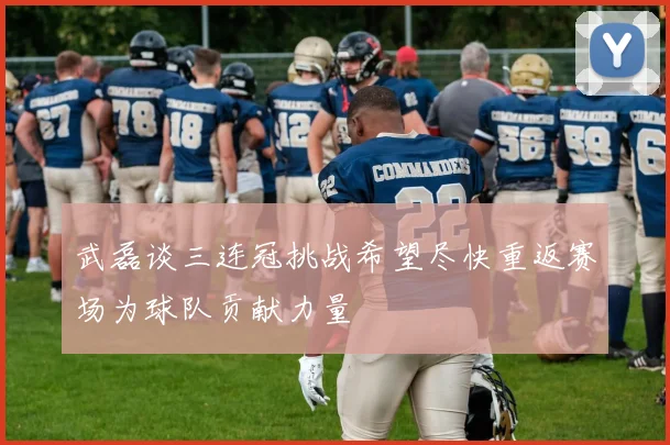 武磊谈三连冠挑战希望尽快重返赛场为球队贡献力量