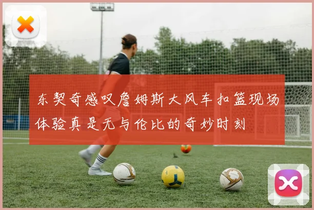 东契奇感叹詹姆斯大风车扣篮现场体验真是无与伦比的奇妙时刻