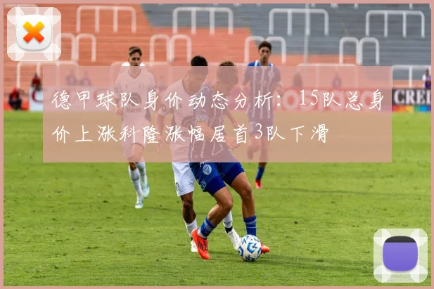 德甲球队身价动态分析：15队总身价上涨科隆涨幅居首3队下滑