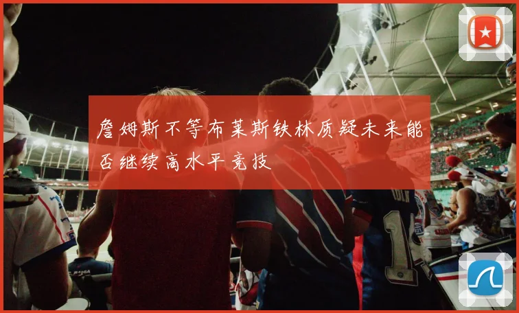 詹姆斯不等布莱斯铁林质疑未来能否继续高水平竞技