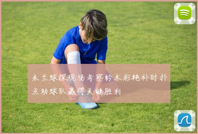 米兰球探现场考察铃木彩艳补时扑点助球队赢得关键胜利