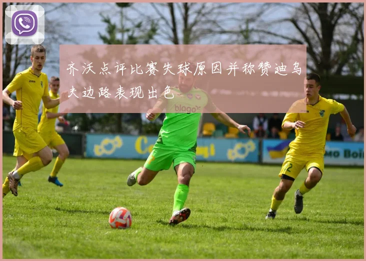齐沃点评比赛失球原因并称赞迪乌夫边路表现出色