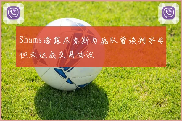Shams透露尼克斯与鹿队曾谈判字母但未达成交易协议