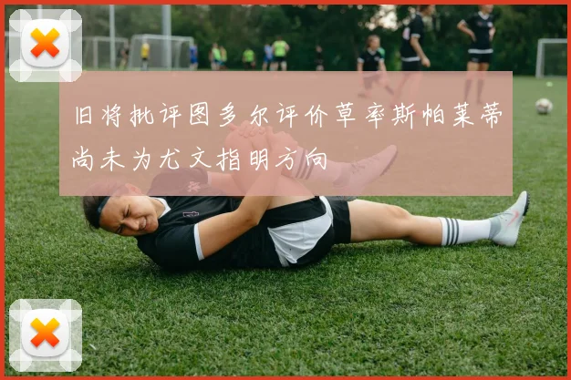 旧将批评图多尔评价草率斯帕莱蒂尚未为尤文指明方向