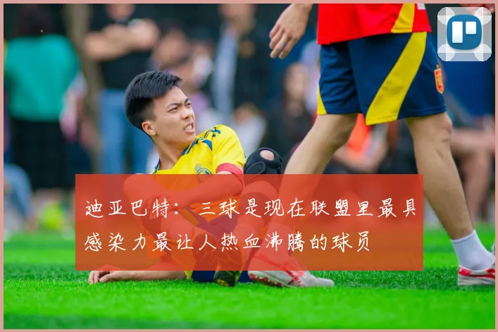 迪亚巴特：三球是现在联盟里最具感染力最让人热血沸腾的球员