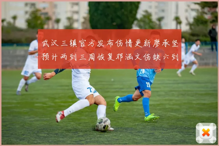 武汉三镇官方发布伤情更新廖承坚预计两到三周恢复邓涵文伤缺六到八周